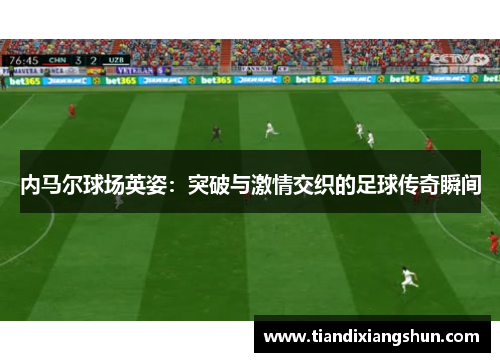 内马尔球场英姿：突破与激情交织的足球传奇瞬间
