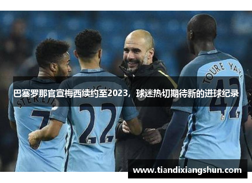 巴塞罗那官宣梅西续约至2023，球迷热切期待新的进球纪录