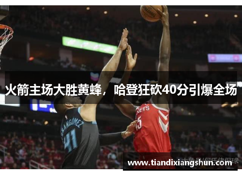 火箭主场大胜黄蜂，哈登狂砍40分引爆全场