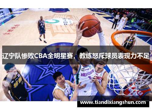 辽宁队惨败CBA全明星赛，教练怒斥球员表现力不足