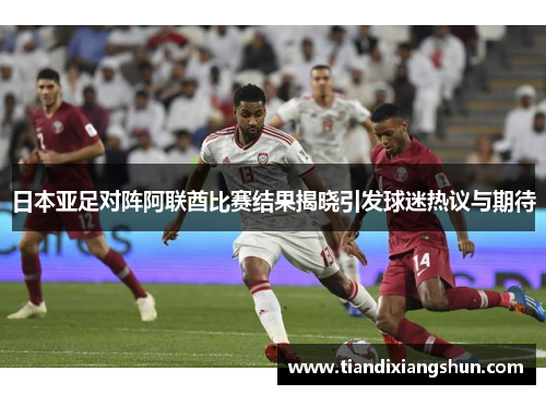 日本亚足对阵阿联酋比赛结果揭晓引发球迷热议与期待