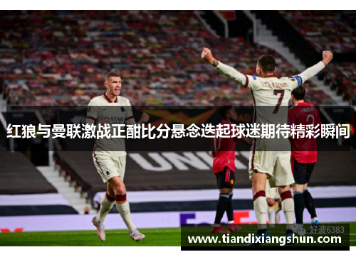 红狼与曼联激战正酣比分悬念迭起球迷期待精彩瞬间