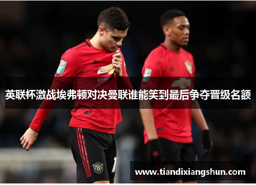 英联杯激战埃弗顿对决曼联谁能笑到最后争夺晋级名额