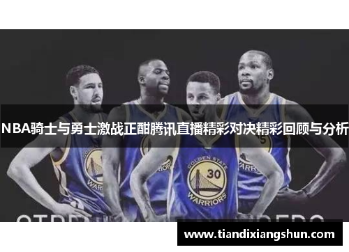NBA骑士与勇士激战正酣腾讯直播精彩对决精彩回顾与分析