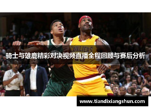 骑士与雄鹿精彩对决视频直播全程回顾与赛后分析